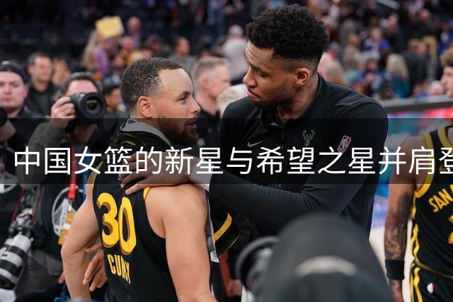 中国女篮的新星与希望之星并肩登场